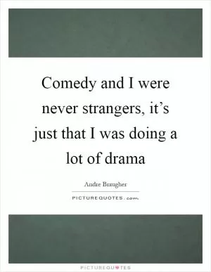 Comedy and I were never strangers, it’s just that I was doing a lot of drama Picture Quote #1