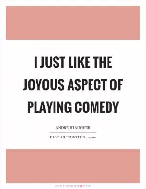 I just like the joyous aspect of playing comedy Picture Quote #1