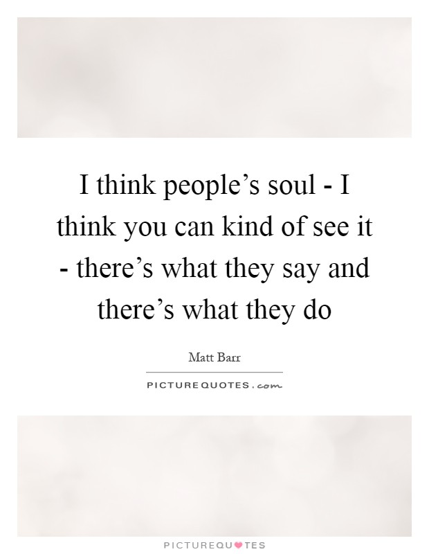 I think people's soul - I think you can kind of see it - there's what they say and there's what they do Picture Quote #1
