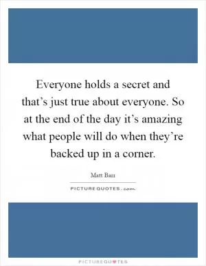 Everyone holds a secret and that’s just true about everyone. So at the end of the day it’s amazing what people will do when they’re backed up in a corner Picture Quote #1