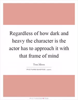 Regardless of how dark and heavy the character is the actor has to approach it with that frame of mind Picture Quote #1