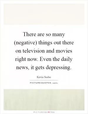 There are so many (negative) things out there on television and movies right now. Even the daily news, it gets depressing Picture Quote #1