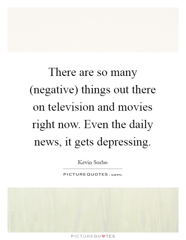 There are so many (negative) things out there on television and movies right now. Even the daily news, it gets depressing Picture Quote #1