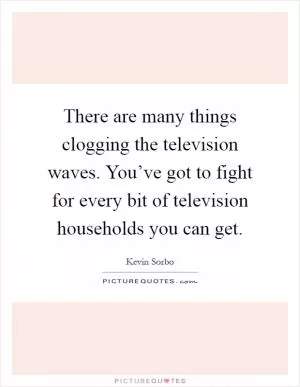 There are many things clogging the television waves. You’ve got to fight for every bit of television households you can get Picture Quote #1