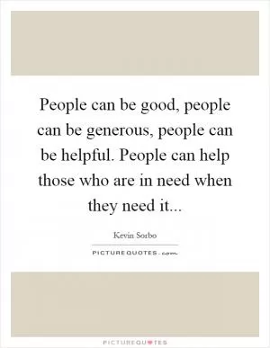People can be good, people can be generous, people can be helpful. People can help those who are in need when they need it Picture Quote #1