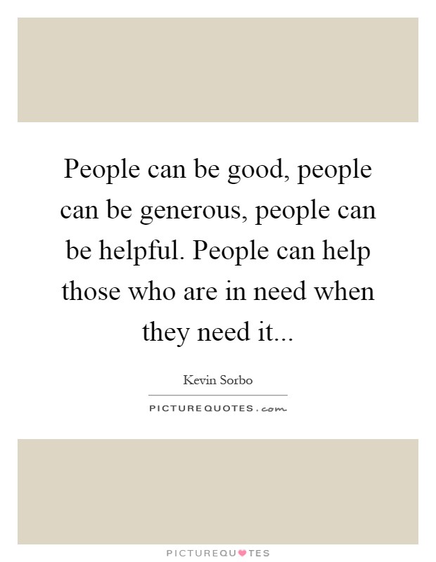 People can be good, people can be generous, people can be helpful. People can help those who are in need when they need it Picture Quote #1