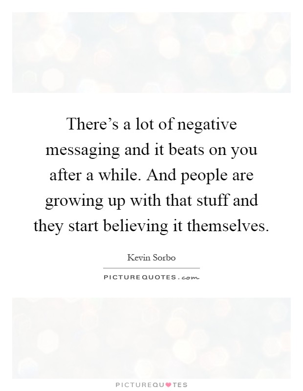 There's a lot of negative messaging and it beats on you after a while. And people are growing up with that stuff and they start believing it themselves Picture Quote #1