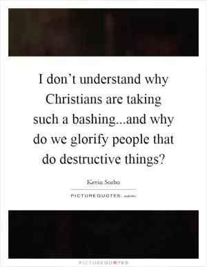 I don’t understand why Christians are taking such a bashing...and why do we glorify people that do destructive things? Picture Quote #1
