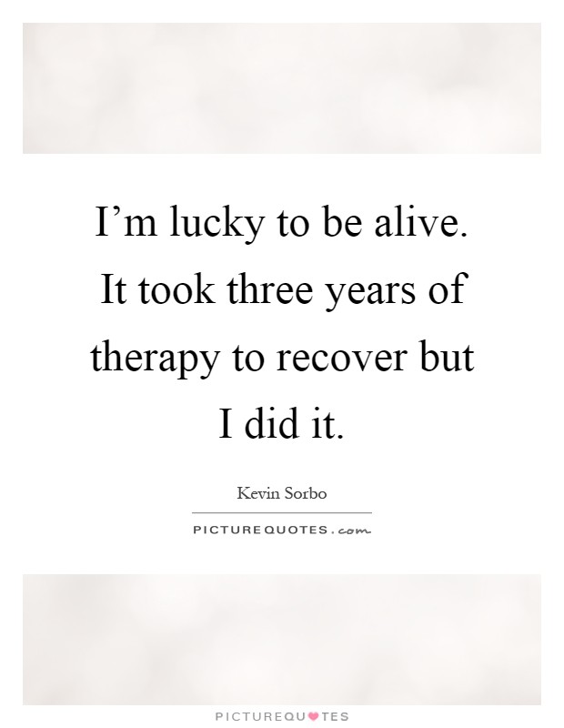 I'm lucky to be alive. It took three years of therapy to recover but I did it Picture Quote #1