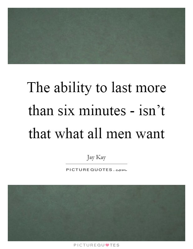 The ability to last more than six minutes - isn't that what all men want Picture Quote #1