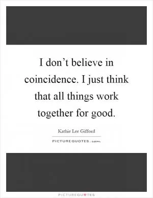 I don’t believe in coincidence. I just think that all things work together for good Picture Quote #1