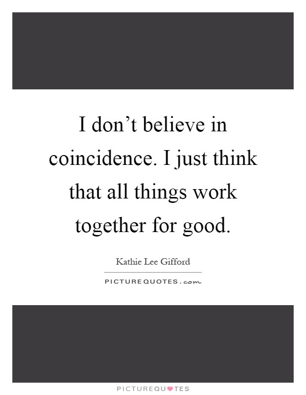 I don't believe in coincidence. I just think that all things work together for good Picture Quote #1