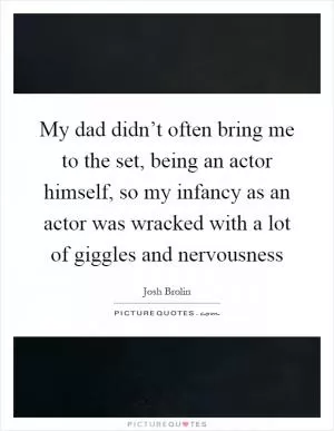 My dad didn’t often bring me to the set, being an actor himself, so my infancy as an actor was wracked with a lot of giggles and nervousness Picture Quote #1