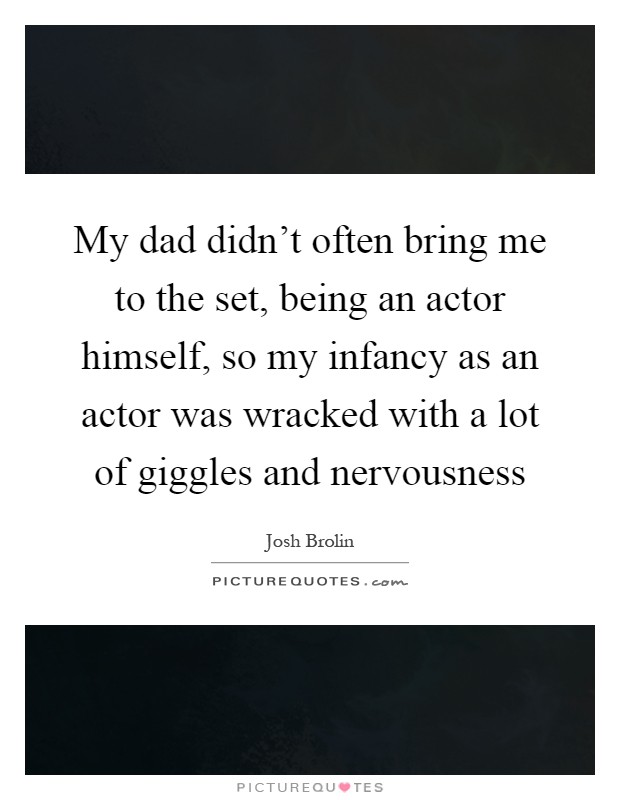My dad didn't often bring me to the set, being an actor himself, so my infancy as an actor was wracked with a lot of giggles and nervousness Picture Quote #1