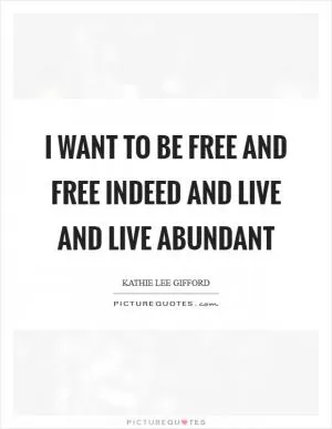 I want to be free and free indeed and live and live abundant Picture Quote #1