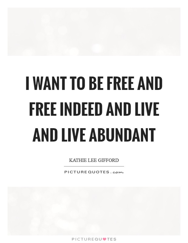 I want to be free and free indeed and live and live abundant Picture Quote #1