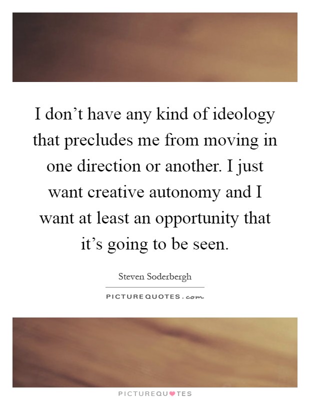 I don't have any kind of ideology that precludes me from moving in one direction or another. I just want creative autonomy and I want at least an opportunity that it's going to be seen Picture Quote #1
