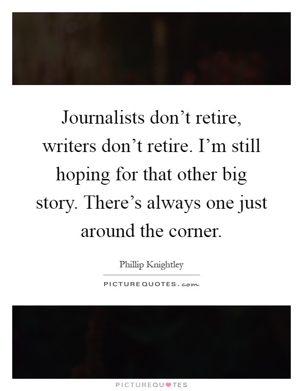 Journalists don't retire, writers don't retire. I'm still hoping for that other big story. There's always one just around the corner Picture Quote #1