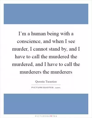 I’m a human being with a conscience, and when I see murder, I cannot stand by, and I have to call the murdered the murdered, and I have to call the murderers the murderers Picture Quote #1