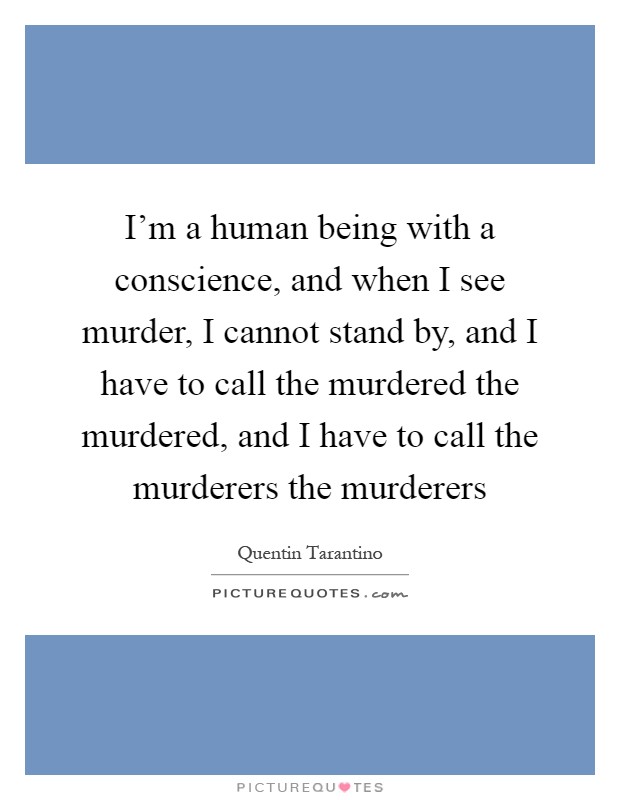 I'm a human being with a conscience, and when I see murder, I cannot stand by, and I have to call the murdered the murdered, and I have to call the murderers the murderers Picture Quote #1