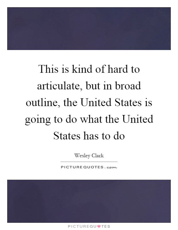 This is kind of hard to articulate, but in broad outline, the United States is going to do what the United States has to do Picture Quote #1