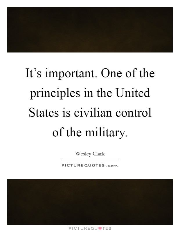 It's important. One of the principles in the United States is civilian control of the military Picture Quote #1