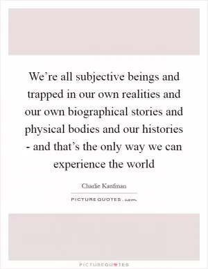We’re all subjective beings and trapped in our own realities and our own biographical stories and physical bodies and our histories - and that’s the only way we can experience the world Picture Quote #1