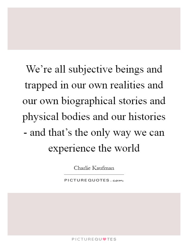We're all subjective beings and trapped in our own realities and our own biographical stories and physical bodies and our histories - and that's the only way we can experience the world Picture Quote #1