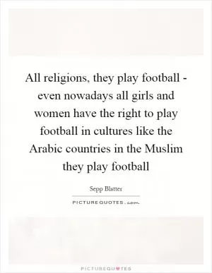 All religions, they play football - even nowadays all girls and women have the right to play football in cultures like the Arabic countries in the Muslim they play football Picture Quote #1