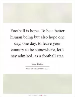 Football is hope. To be a better human being but also hope one day, one day, to leave your country to be somewhere, let’s say admired, as a football star Picture Quote #1