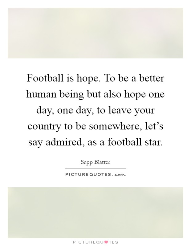 Football is hope. To be a better human being but also hope one day, one day, to leave your country to be somewhere, let's say admired, as a football star Picture Quote #1