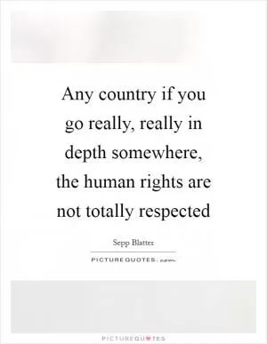 Any country if you go really, really in depth somewhere, the human rights are not totally respected Picture Quote #1