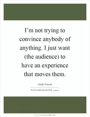 I’m not trying to convince anybody of anything. I just want (the audience) to have an experience that moves them Picture Quote #1