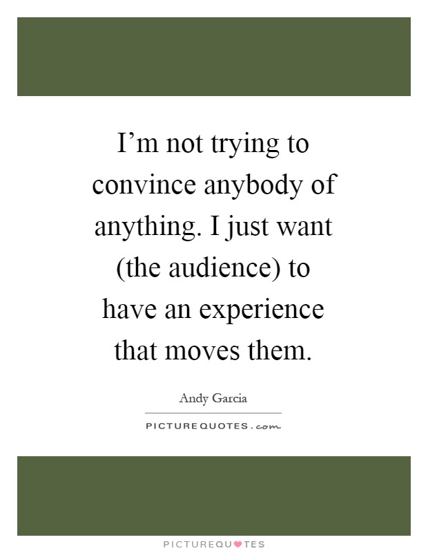 I'm not trying to convince anybody of anything. I just want (the audience) to have an experience that moves them Picture Quote #1