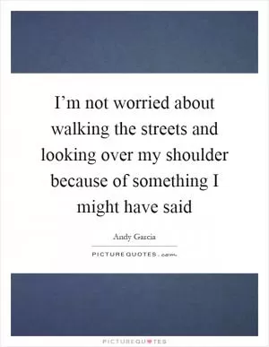 I’m not worried about walking the streets and looking over my shoulder because of something I might have said Picture Quote #1