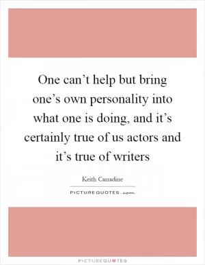One can’t help but bring one’s own personality into what one is doing, and it’s certainly true of us actors and it’s true of writers Picture Quote #1