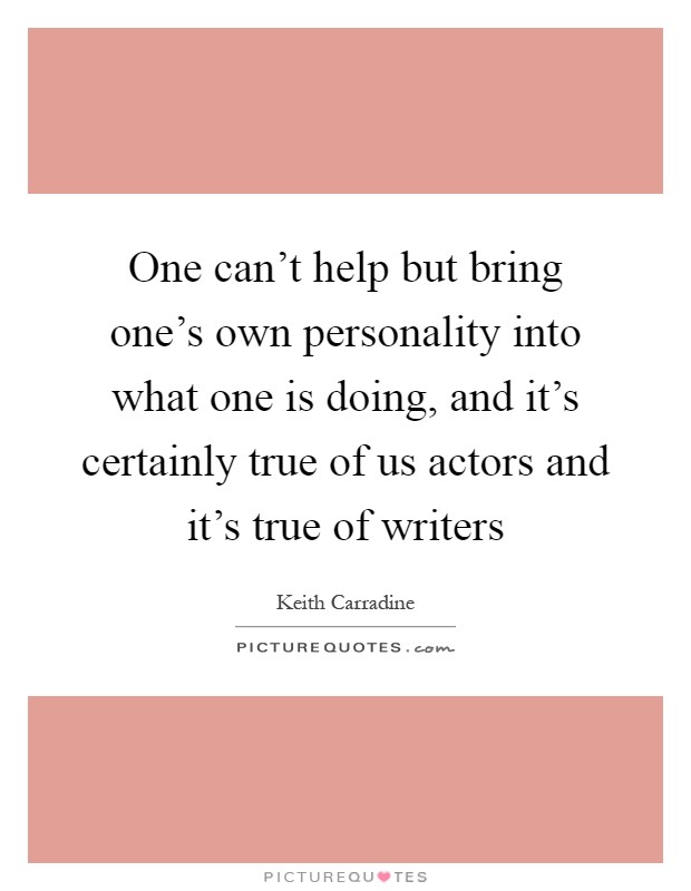 One can't help but bring one's own personality into what one is doing, and it's certainly true of us actors and it's true of writers Picture Quote #1