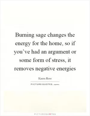 Burning sage changes the energy for the home, so if you’ve had an argument or some form of stress, it removes negative energies Picture Quote #1