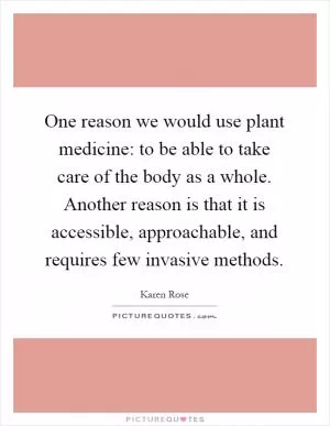 One reason we would use plant medicine: to be able to take care of the body as a whole. Another reason is that it is accessible, approachable, and requires few invasive methods Picture Quote #1