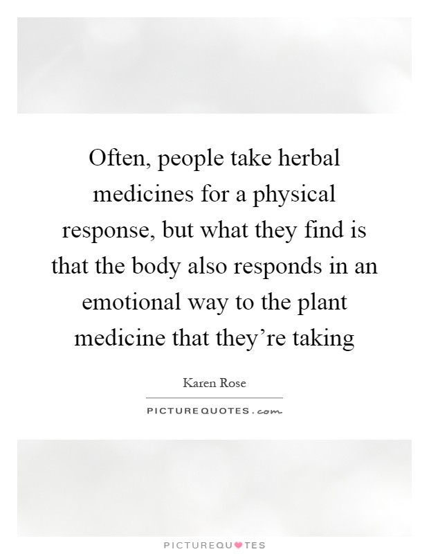 Often, people take herbal medicines for a physical response, but what they find is that the body also responds in an emotional way to the plant medicine that they're taking Picture Quote #1