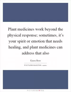 Plant medicines work beyond the physical response; sometimes, it’s your spirit or emotion that needs healing, and plant medicines can address that also Picture Quote #1