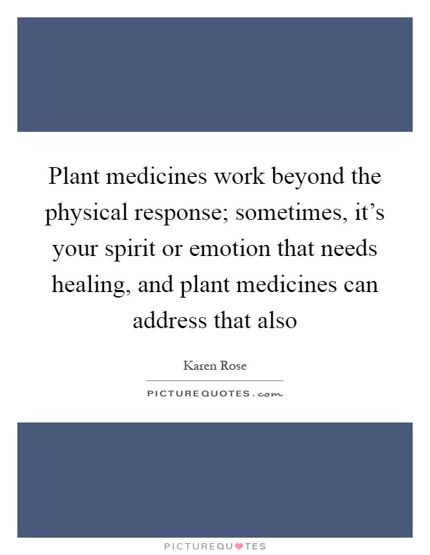 Plant medicines work beyond the physical response; sometimes, it's your spirit or emotion that needs healing, and plant medicines can address that also Picture Quote #1