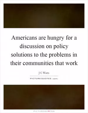 Americans are hungry for a discussion on policy solutions to the problems in their communities that work Picture Quote #1