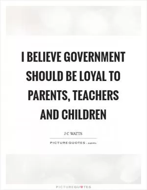 I believe government should be loyal to parents, teachers and children Picture Quote #1