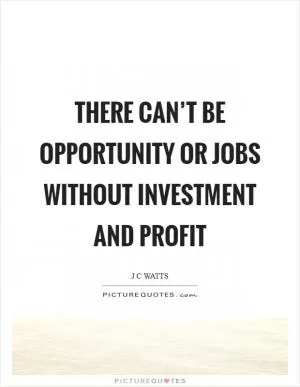 There can’t be opportunity or jobs without investment and profit Picture Quote #1