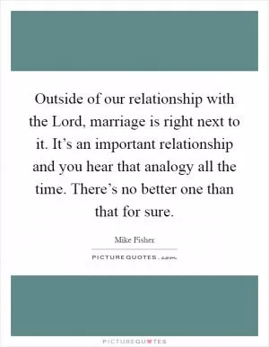 Outside of our relationship with the Lord, marriage is right next to it. It’s an important relationship and you hear that analogy all the time. There’s no better one than that for sure Picture Quote #1