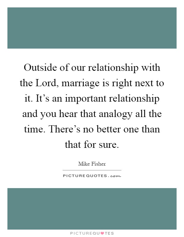 Outside of our relationship with the Lord, marriage is right next to it. It's an important relationship and you hear that analogy all the time. There's no better one than that for sure Picture Quote #1