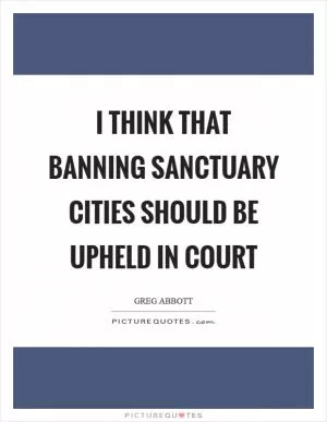 I think that banning sanctuary cities should be upheld in court Picture Quote #1