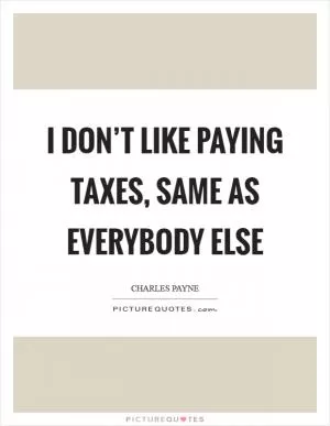 I don’t like paying taxes, same as everybody else Picture Quote #1