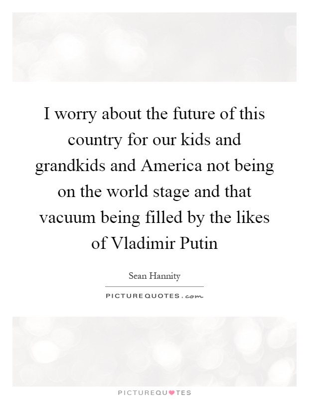 I worry about the future of this country for our kids and grandkids and America not being on the world stage and that vacuum being filled by the likes of Vladimir Putin Picture Quote #1